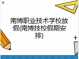 南博职业技术学校放假(南博技校假期安排)