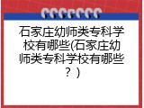 石家庄幼师类专科学校有哪些(石家庄幼师类专科学校有哪些？)