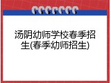 汤阴幼师学校春季招生(春季幼师招生)