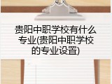 贵阳中职学校有什么专业(贵阳中职学校的专业设置)