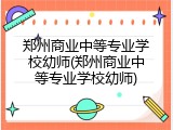 郑州商业中等专业学校幼师(郑州商业中等专业学校幼师)