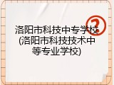 洛阳市科技中专学校(洛阳市科技技术中等专业学校)