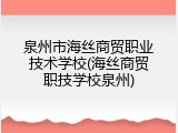 泉州市海丝商贸职业技术学校(海丝商贸职技学校泉州)
