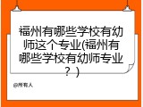 福州有哪些学校有幼师这个专业(福州有哪些学校有幼师专业？)