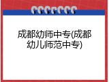 成都幼师中专(成都幼儿师范中专)
