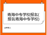青海中专学校报名(报名青海中专学校)