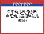 阜阳幼儿园招幼师(阜阳幼儿园招聘幼儿教师)