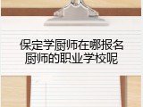 保定学厨师在哪报名厨师的职业学校呢