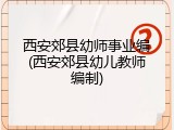 西安郊县幼师事业编(西安郊县幼儿教师编制)