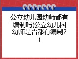 公立幼儿园幼师都有编制吗(公立幼儿园幼师是否都有编制？)
