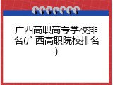 广西高职高专学校排名(广西高职院校排名)