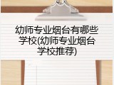 幼师专业烟台有哪些学校(幼师专业烟台学校推荐)