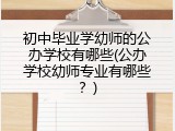 初中毕业学幼师的公办学校有哪些(公办学校幼师专业有哪些？)