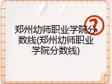郑州幼师职业学院分数线(郑州幼师职业学院分数线)