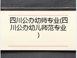 四川公办幼师专业(四川公办幼儿师范专业)