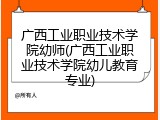 广西工业职业技术学院幼师(广西工业职业技术学院幼儿教育专业)