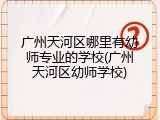 广州天河区哪里有幼师专业的学校(广州天河区幼师学校)