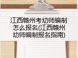 江西赣州考幼师编制怎么报名(江西赣州幼师编制报名指南)