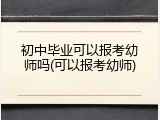 初中毕业可以报考幼师吗(可以报考幼师)