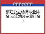 浙江公立幼师专业排名(浙江幼师专业排名)
