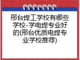 邢台焊工学校有哪些学校-学电焊专业好的(邢台优质电焊专业学校推荐)
