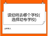 读幼师去哪个学校(选择幼专学校)