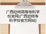 广西幼师高等专科学校官网(广西幼师专科学校官方网站)