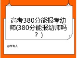 高考380分能报考幼师(380分能报幼师吗？)