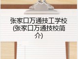 张家口万通技工学校(张家口万通技校简介)