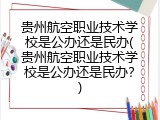 贵州航空职业技术学校是公办还是民办(贵州航空职业技术学校是公办还是民办？)
