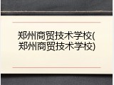 郑州商贸技术学校(郑州商贸技术学校)