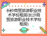长沙商贸旅游职业技术学校租房(长沙商贸旅游职业技术学校租房)