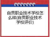 自贡职业技术学校怎么样(自贡职业技术学校评价)
