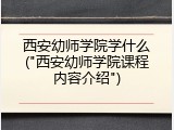 西安幼师学院学什么("西安幼师学院课程内容介绍")
