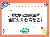 合肥幼师幼教集团(合肥幼儿教育集团)