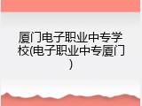 厦门电子职业中专学校(电子职业中专厦门)