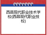 西昌现代职业技术学校(西昌现代职业技校)