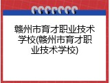 赣州市育才职业技术学校(赣州市育才职业技术学校)