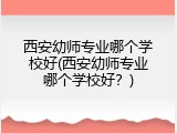 西安幼师专业哪个学校好(西安幼师专业哪个学校好？)