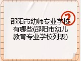 邵阳市幼师专业学校有哪些(邵阳市幼儿教育专业学校列表)