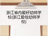 浙江省内最好幼师学校(浙江最佳幼师学校)