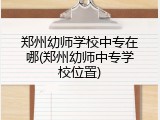 郑州幼师学校中专在哪(郑州幼师中专学校位置)