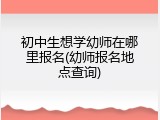 初中生想学幼师在哪里报名(幼师报名地点查询)