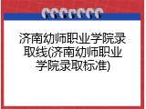 济南幼师职业学院录取线(济南幼师职业学院录取标准)