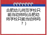 合肥幼儿师范学校只能当幼师吗(合肥幼师学校只能当幼师吗？)