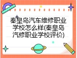 秦皇岛汽车维修职业学校怎么样(秦皇岛汽修职业学校评价)