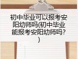 初中毕业可以报考安阳幼师吗(初中毕业能报考安阳幼师吗？)