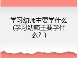 学习幼师主要学什么(学习幼师主要学什么？)