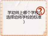 学幼师上哪个学校(选择幼师学校的标准)
