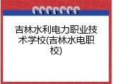 吉林水利电力职业技术学校(吉林水电职校)
